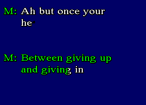 M2 Ah but once your
he

M2 Between giving up
and giving in