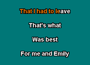 That I had to leave
That's what

Was best

For me and Emily