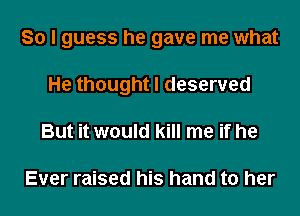 So I guess he gave me what
He thought I deserved
But it would kill me if he

Ever raised his hand to her