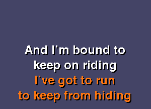 And I'm bound to

keep on riding
We got to run
to keep from hiding