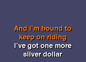 And I'm bound to

keep on riding
We got one more
silver dollar