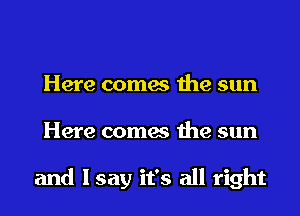 Here comes the sun
Here comes the sun

and I say it's all right
