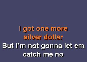 I got one more

silver dollar
But Fm not gonna let em
catch me no