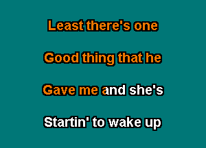 Least there's one

Good thing that he

Gave me and she's

Startin' to wake up