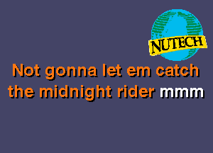 Not gonna let em catch

the midnight rider mmm