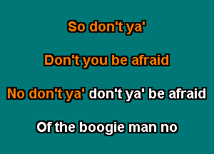 So don't ya'

Don't you be afraid

No don't ya' don't ya' be afraid

Of the boogie man no