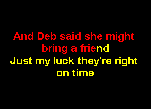 And Deb said she might
bring a friend

Just my luck they're right
on time