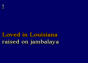 Loved in Louisiana
raised on jambalaya