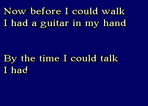 Now before I could walk
I had a guitar in my hand

By the time I could talk
I had