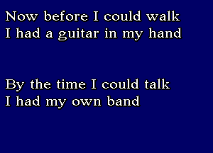 Now before I could walk
I had a guitar in my hand

By the time I could talk
I had my own band