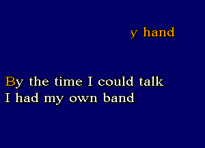 y hand

By the time I could talk
I had my own band