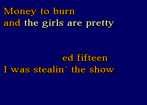 Money to burn
and the girls are pretty

ed fifteen
I was stealiw the show
