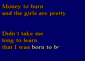 Money to burn
and the girls are pretty

Didn't take me
long to learn
that I was born to br
