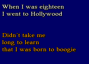 TWhen I was eighteen
I went to Hollywood

Didn't take me
long to learn
that I was born to boogie