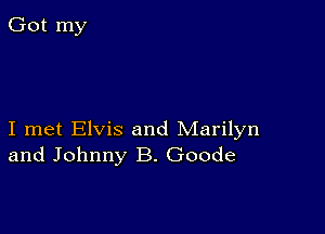 I met Elvis and Marilyn
and Johnny B. Goode