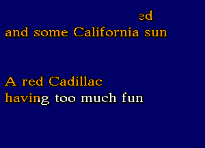 ed
and some California sun

A red Cadillac
having too much fun