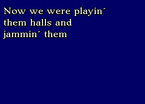 Now we were playin'
them halls and
jammin' them