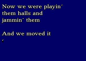 Now we were playin'
them halls and
jammin' them

And we moved it

I