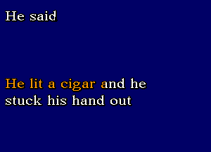 He lit a cigar and he
stuck his hand out