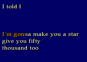 I m gonna make you a star
give you fifty
thousand too