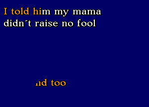 I told him my mama
didn't raise no fool