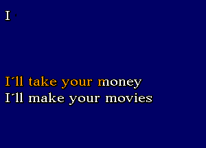 I11 take your money
I'll make your movies