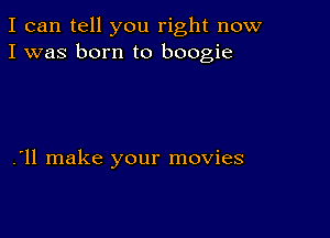 I can tell you right now
I was born to boogie

.'11 make your movies
