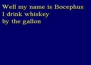 XVell my name is Bocephus
I drink whiskey
by the gallon