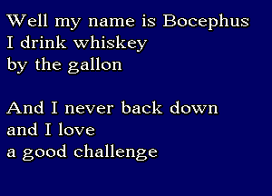 XVell my name is Bocephus
I drink whiskey
by the gallon

And I never back down
and I love
a good challenge
