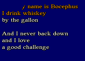 y name is Bocephus
I drink whiskey
by the gallon

And I never back down
and I love
a good challenge