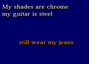 My Shades are chrome
my guitar is steel

still wear my jeans