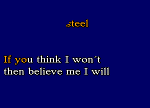 steel

If you think I won't
then believe me I Will