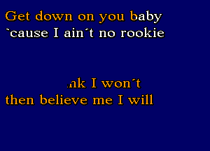 Get down on you baby
bause I ain t no rookie

nk I won't
then believe me I Will
