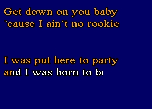 Get down on you baby
bause I ain t no rookie

I was put here to party
and I was born to b(