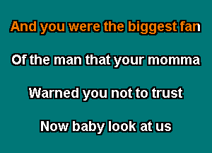 And you were the biggest fan
0f the man that your momma
Warned you not to trust

Now baby look at us