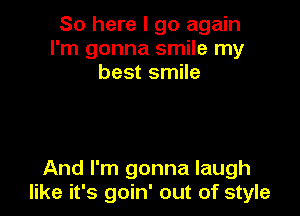 So here I go again
I'm gonna smile my
best smile

And I'm gonna laugh
like it's goin' out of style