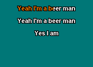 Yeah I'm a beer man

Yeah I'm a beer man

Yes I am