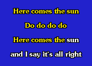 Here comes the sun
Do do do do
Here comes the sun

and I say it's all right
