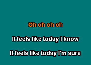 Oh oh oh oh

It feels like today I know

It feels like today I'm sure