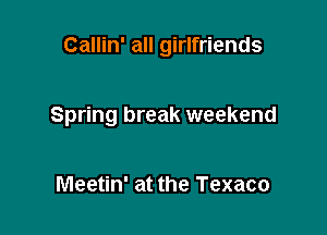 Callin' all girlfriends

Spring break weekend

Meetin' at the Texaco