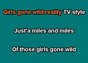 Girls gone wild reality TV style

Just'a miles and miles

Of those girls gone wild