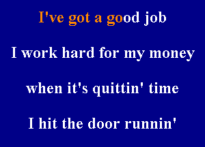 I've got a good job
I work hard for my money
When it's quittin' time

I hit the door runnin'