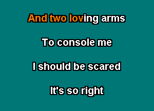 And two loving arms

To console me
I should be scared

It's so right
