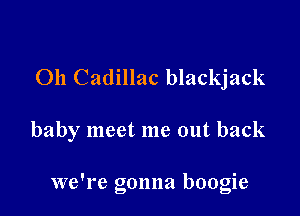 011 Cadillac blackjack

baby meet me out back

we're gonna boogie