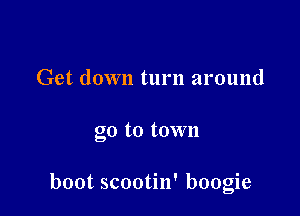 Get down turn around

go to town

boot scootin' boogie