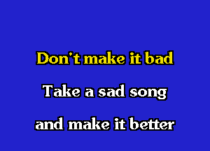 Don't make it bad

Take a sad song

and make it better