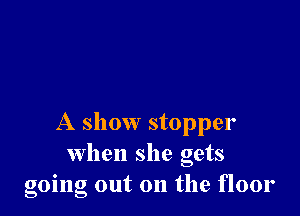 A show stopper
when she gets
going out on the floor