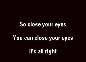 So close your eyes

You can close your eyes

It's all right