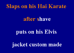 Slaps on his Hai Karate
after shave

puts on his Elvis

jacket custom made
