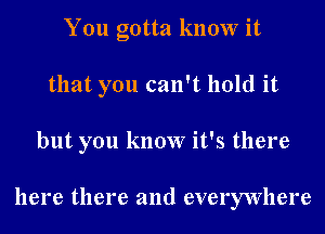 You gotta know it
that you can't hold it
but you know it's there

here there and everywhere